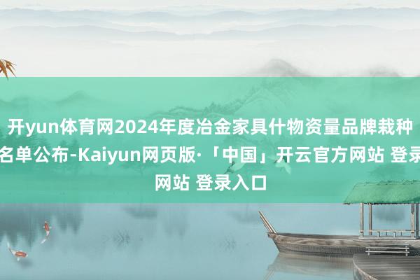 开yun体育网2024年度冶金家具什物资量品牌栽种家具名单公布-Kaiyun网页版·「中国」开云官方网站 登录入口