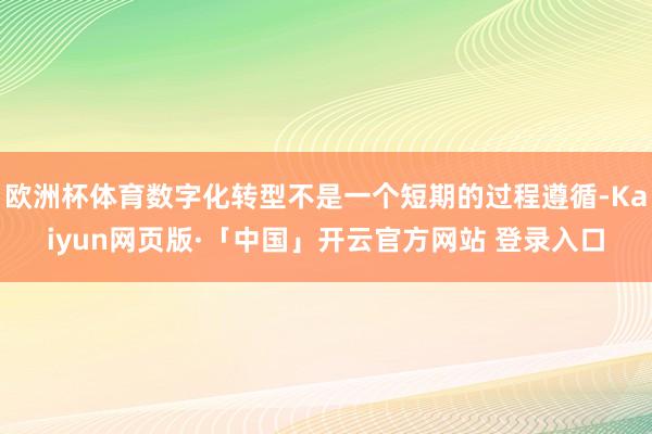 欧洲杯体育数字化转型不是一个短期的过程遵循-Kaiyun网页版·「中国」开云官方网站 登录入口