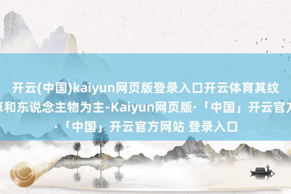 开云(中国)kaiyun网页版登录入口开云体育其纹样以动物、花草和东说念主物为主-Kaiyun网页版·「中国」开云官方网站 登录入口