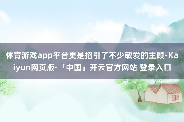 体育游戏app平台更是招引了不少敬爱的主顾-Kaiyun网页版·「中国」开云官方网站 登录入口