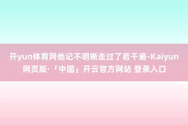 开yun体育网他记不明晰走过了若干遍-Kaiyun网页版·「中国」开云官方网站 登录入口