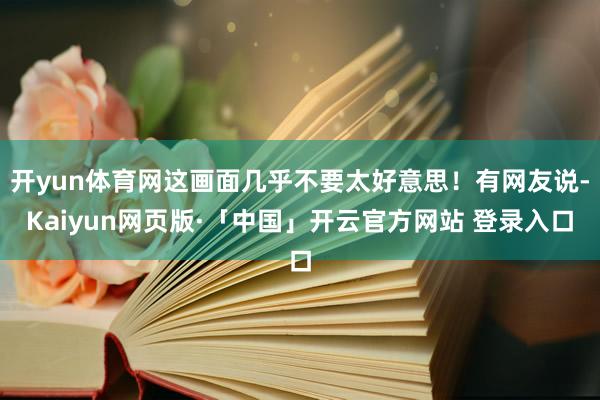 开yun体育网这画面几乎不要太好意思！有网友说-Kaiyun网页版·「中国」开云官方网站 登录入口