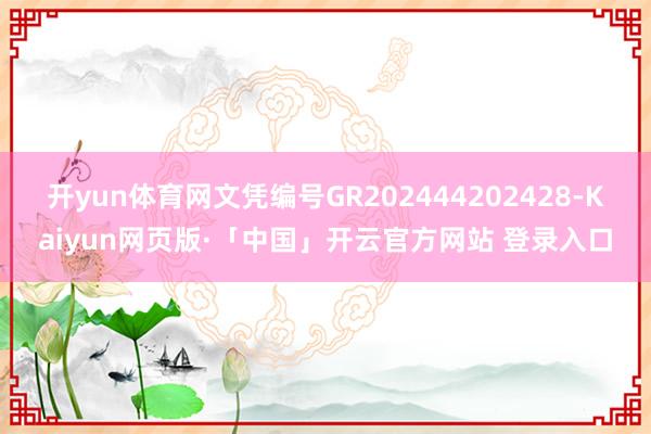开yun体育网文凭编号GR202444202428-Kaiyun网页版·「中国」开云官方网站 登录入口
