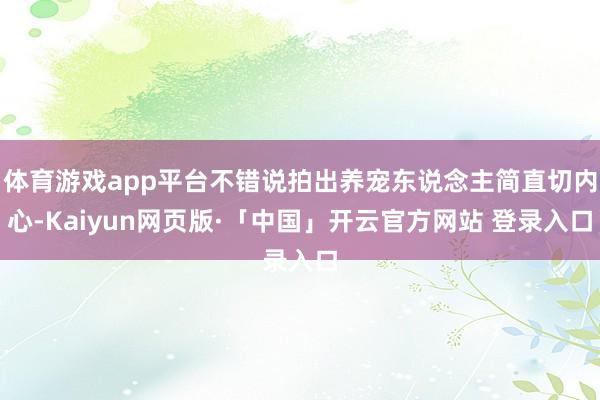 体育游戏app平台不错说拍出养宠东说念主简直切内心-Kaiyun网页版·「中国」开云官方网站 登录入口