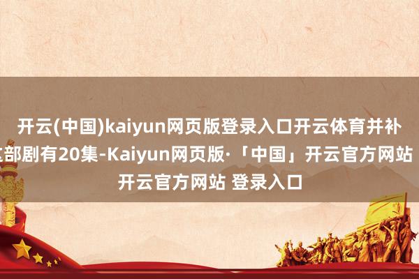开云(中国)kaiyun网页版登录入口开云体育并补充证实这部剧有20集-Kaiyun网页版·「中国」开云官方网站 登录入口