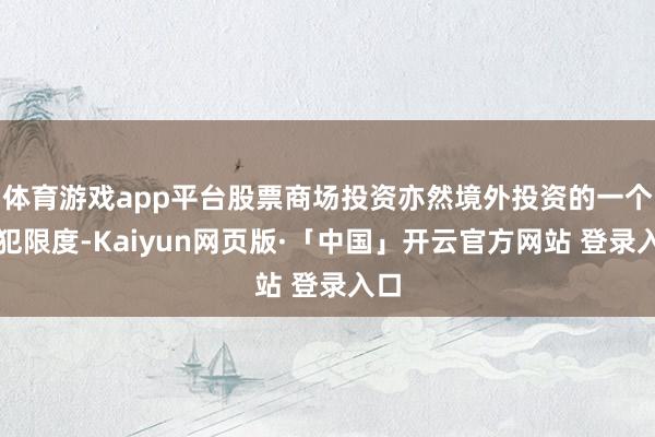 体育游戏app平台股票商场投资亦然境外投资的一个进犯限度-Kaiyun网页版·「中国」开云官方网站 登录入口