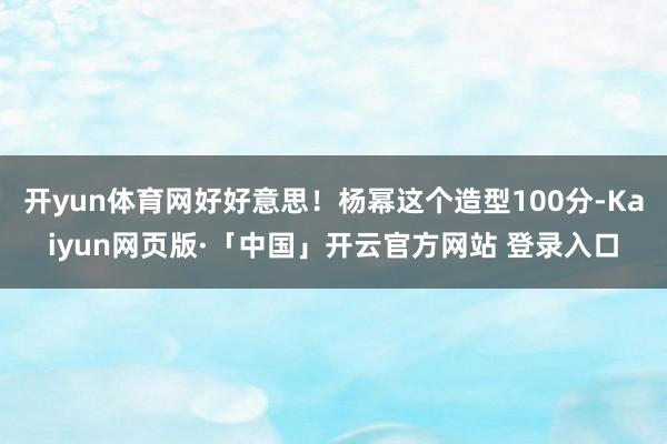 开yun体育网好好意思！杨幂这个造型100分-Kaiyun网页版·「中国」开云官方网站 登录入口