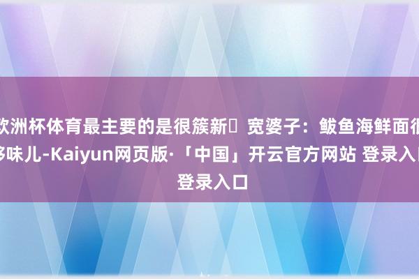 欧洲杯体育最主要的是很簇新✅宽婆子：鲅鱼海鲜面很够味儿-Kaiyun网页版·「中国」开云官方网站 登录入口