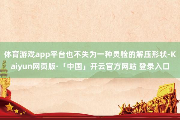 体育游戏app平台也不失为一种灵验的解压形状-Kaiyun网页版·「中国」开云官方网站 登录入口