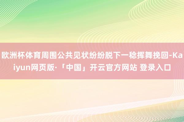 欧洲杯体育周围公共见状纷纷脱下一稔挥舞挽回-Kaiyun网页版·「中国」开云官方网站 登录入口