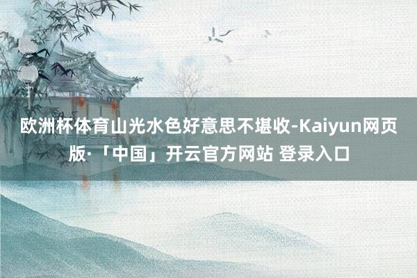 欧洲杯体育山光水色好意思不堪收-Kaiyun网页版·「中国」开云官方网站 登录入口