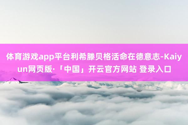 体育游戏app平台利希滕贝格活命在德意志-Kaiyun网页版·「中国」开云官方网站 登录入口
