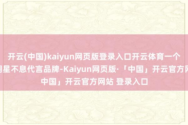 开云(中国)kaiyun网页版登录入口开云体育一个形象受损的明星不息代言品牌-Kaiyun网页版·「中国」开云官方网站 登录入口