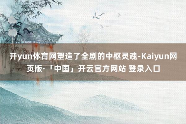 开yun体育网塑造了全剧的中枢灵魂-Kaiyun网页版·「中国」开云官方网站 登录入口