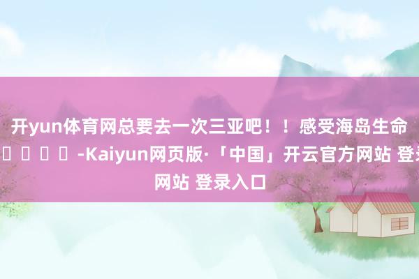 开yun体育网总要去一次三亚吧！！感受海岛生命力🌊☀️-Kaiyun网页版·「中国」开云官方网站 登录入口