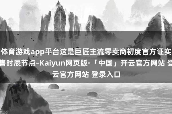 体育游戏app平台这是巨匠主流零卖商初度官方证实具体预售时辰节点-Kaiyun网页版·「中国」开云官方网站 登录入口