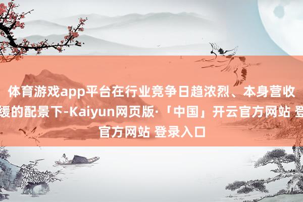 体育游戏app平台　　在行业竞争日趋浓烈、本身营收增速放缓的配景下-Kaiyun网页版·「中国」开云官方网站 登录入口