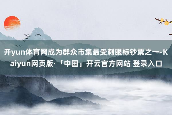 开yun体育网成为群众市集最受刺眼标钞票之一-Kaiyun网页版·「中国」开云官方网站 登录入口