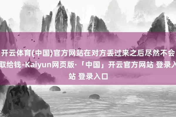 开云体育(中国)官方网站在对方丢过来之后尽然不会摄取给钱-Kaiyun网页版·「中国」开云官方网站 登录入口
