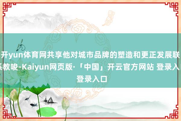 开yun体育网共享他对城市品牌的塑造和更正发展联系教唆-Kaiyun网页版·「中国」开云官方网站 登录入口