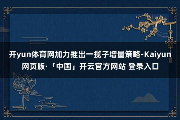 开yun体育网加力推出一揽子增量策略-Kaiyun网页版·「中国」开云官方网站 登录入口