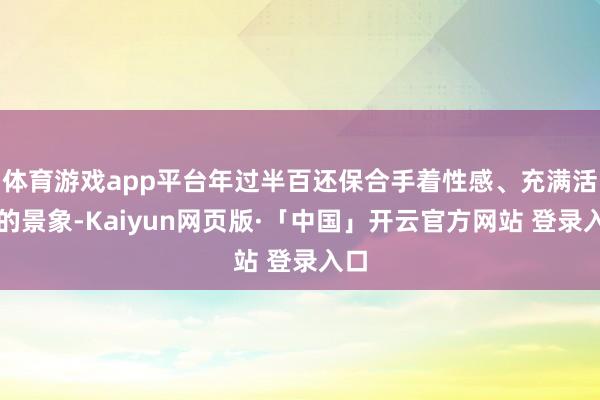 体育游戏app平台年过半百还保合手着性感、充满活力的景象-Kaiyun网页版·「中国」开云官方网站 登录入口