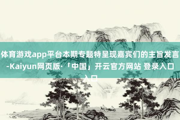 体育游戏app平台本期专题特呈现嘉宾们的主旨发言-Kaiyun网页版·「中国」开云官方网站 登录入口